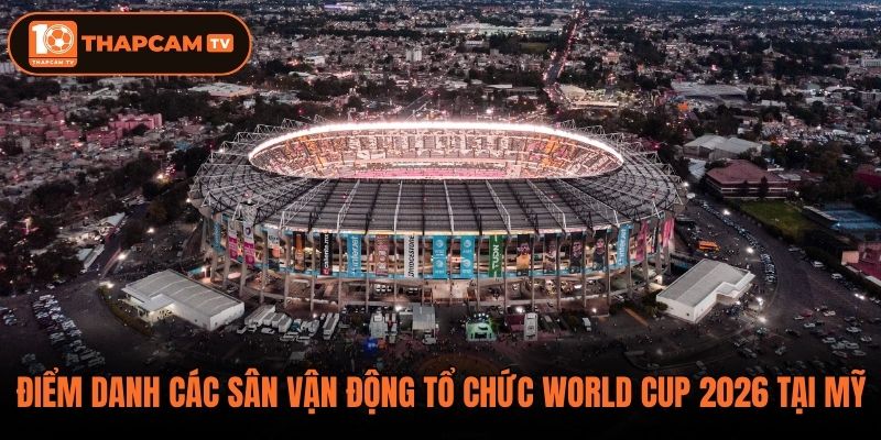 Điểm danh các sân vận động tổ chức World Cup 2026 tại Mỹ