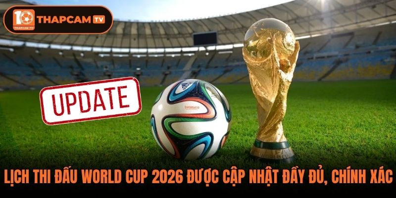 Lịch thi đấu World Cup 2026 được cập nhật đầy đủ, chính xác