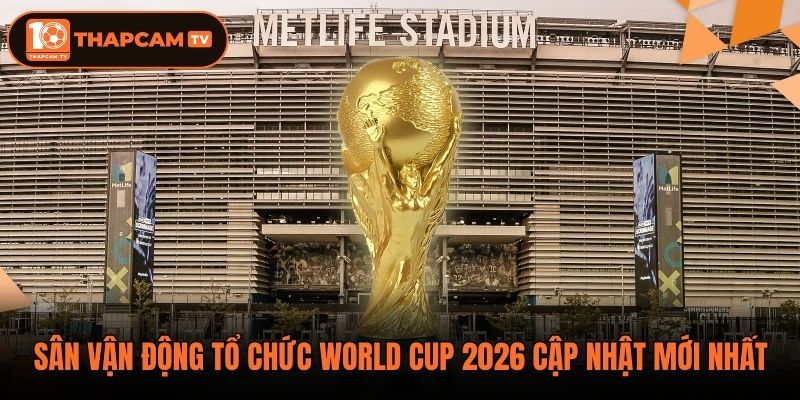 Sân Vận Động Tổ Chức World Cup 2026 Cập Nhật Mới Nhất