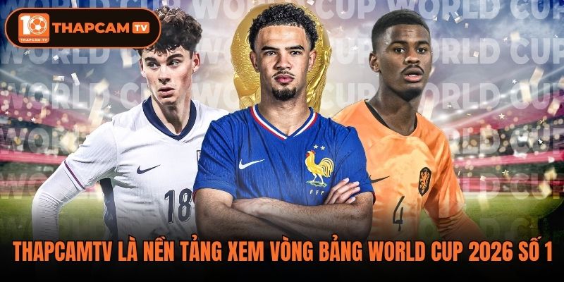 Thapcamtv là nền tảng xem vòng bảng World Cup 2026 số 1